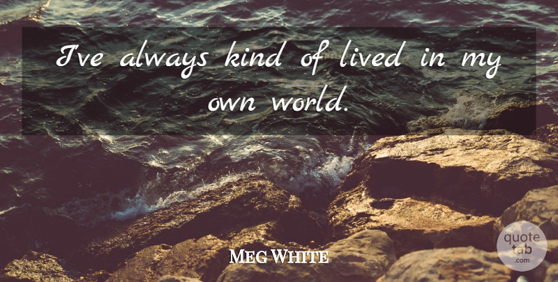 Meg White Quote About undefined: Ive Always Kind Of Lived...