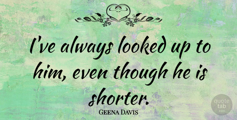 Geena Davis Quote About Looked, Though: Ive Always Looked Up To...