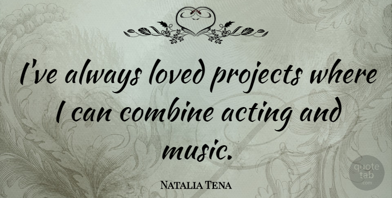 Natalia Tena Quote About Acting, Combine, Loved, Music, Projects: Ive Always Loved Projects Where...