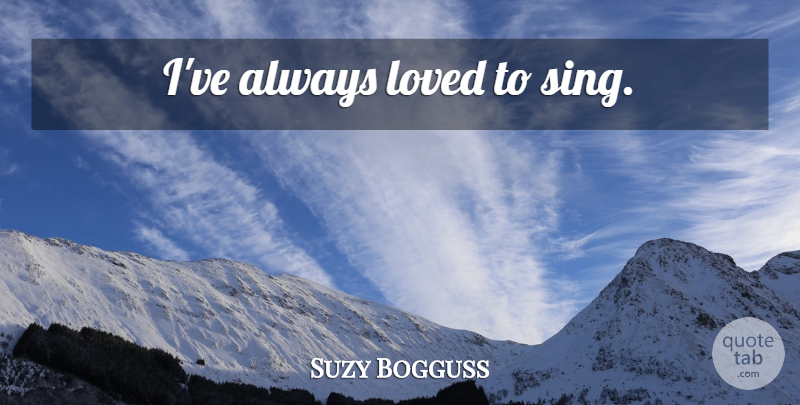 Suzy Bogguss Quote About undefined: Ive Always Loved To Sing...