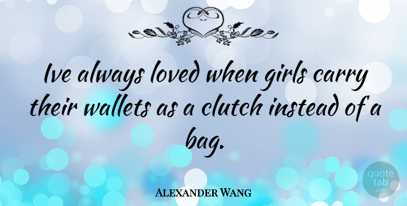 Alexander Wang Quote About Girl, Bags, Wallets: Ive Always Loved When Girls...