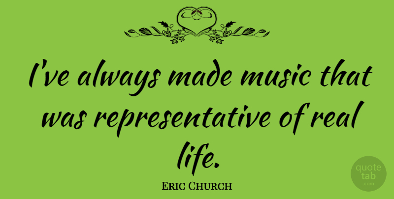 Eric Church Quote About Real, Real Life, Made: Ive Always Made Music That...