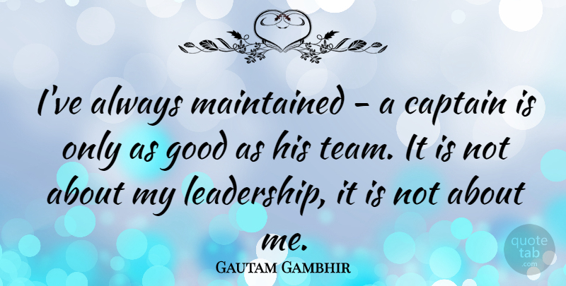 Gautam Gambhir Quote About Captain, Good, Leadership, Maintained: Ive Always Maintained A Captain...