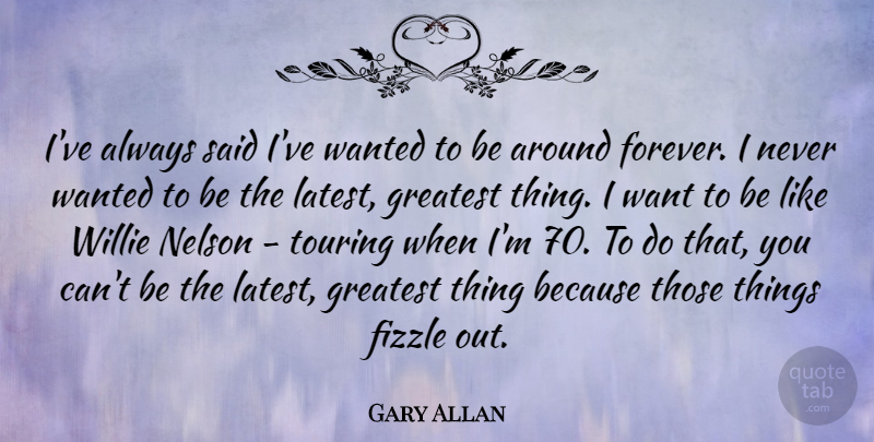 Gary Allan Quote About Forever, Want, Said: Ive Always Said Ive Wanted...