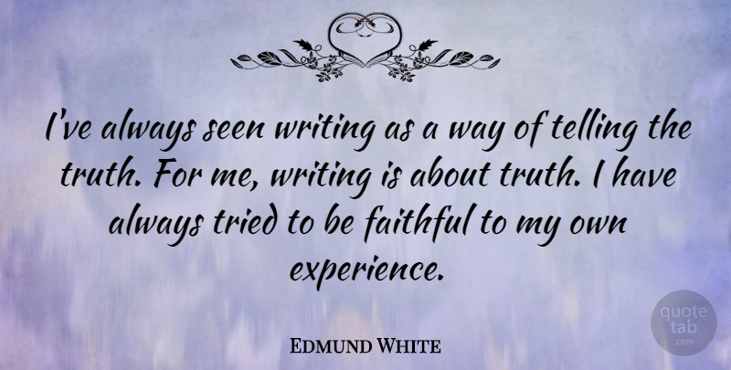 Edmund White Quote About Experience, Faithful, Seen, Telling, Truth: Ive Always Seen Writing As...