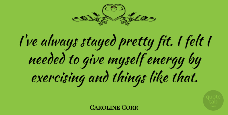 Caroline Corr Quote About Exercise, Giving, Energy: Ive Always Stayed Pretty Fit...
