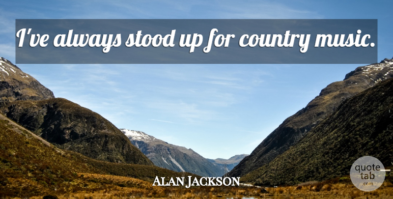 Alan Jackson Quote About Country, Stood Up: Ive Always Stood Up For...