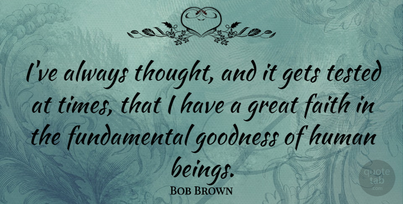 Bob Brown Quote About Fundamentals, Goodness, Humans: Ive Always Thought And It...