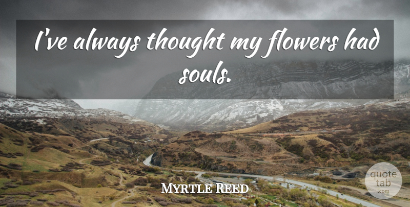 Myrtle Reed Quote About Flower, Soul: Ive Always Thought My Flowers...