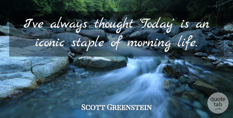 Scott Greenstein Quote About Iconic, Life, Morning, Staple: Ive Always Thought Today Is...
