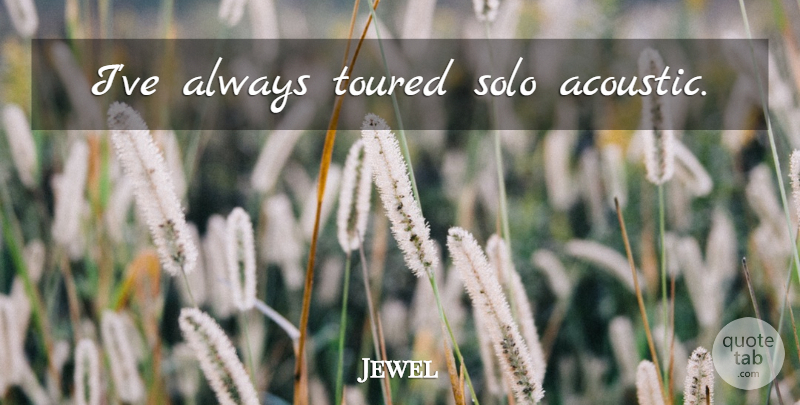 Jewel Quote About Acoustics, Solo: Ive Always Toured Solo Acoustic...