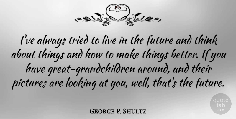 George P. Shultz Quote About Future, Pictures: Ive Always Tried To Live...