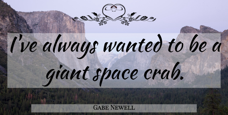 Gabe Newell Quote About Space, Giants, Crabs: Ive Always Wanted To Be...