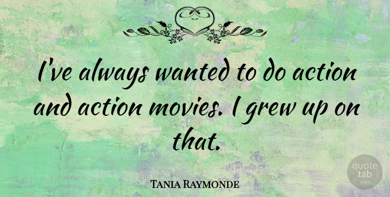 Tania Raymonde Quote About Action, Grew, Wanted: Ive Always Wanted To Do...