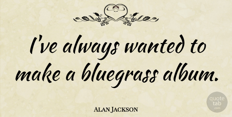 Alan Jackson Quote About Albums, Wanted, Bluegrass: Ive Always Wanted To Make...