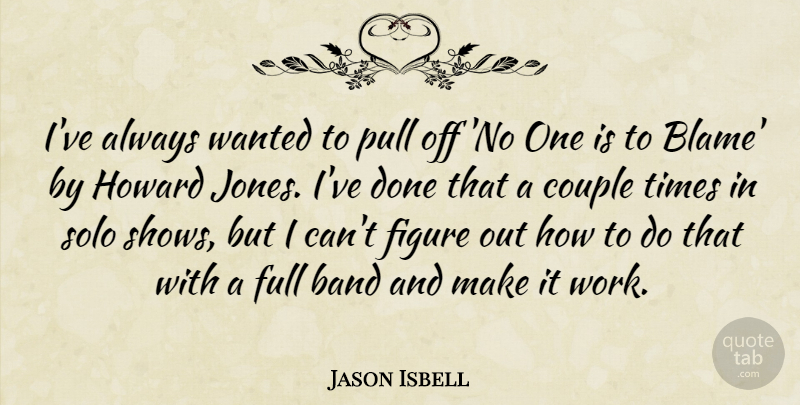 Jason Isbell Quote About Couple, Figure, Full, Pull, Solo: Ive Always Wanted To Pull...