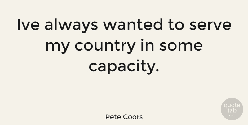 Pete Coors Quote About Country, Capacity, Wanted: Ive Always Wanted To Serve...