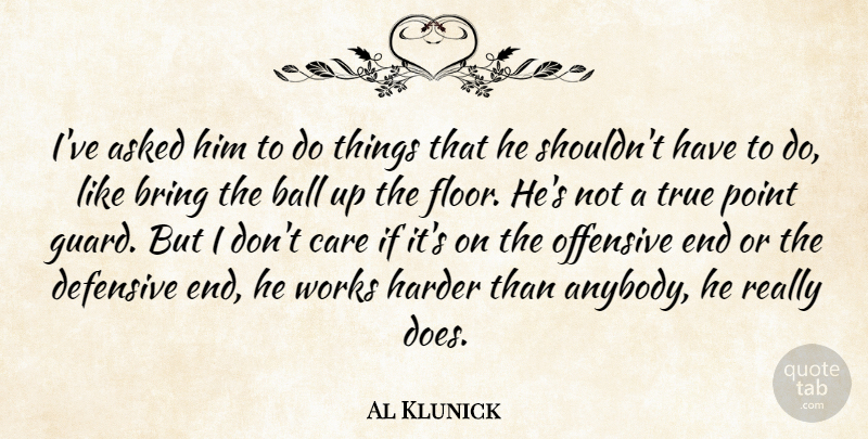 Al Klunick Quote About Asked, Ball, Bring, Care, Defensive: Ive Asked Him To Do...
