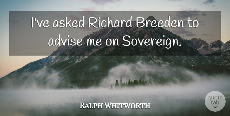 Ralph Whitworth Quote About Advice, Advise, Asked, Richard: Ive Asked Richard Breeden To...