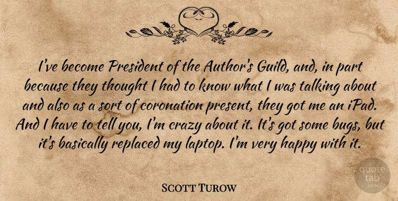 Scott Turow Quote About Basically, Coronation, Replaced, Sort, Talking: Ive Become President Of The...