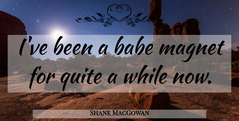 Shane MacGowan Quote About Babe, Magnet: Ive Been A Babe Magnet...