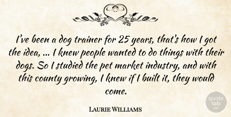 Laurie Williams Quote About Built, County, Dog, Knew, Market: Ive Been A Dog Trainer...