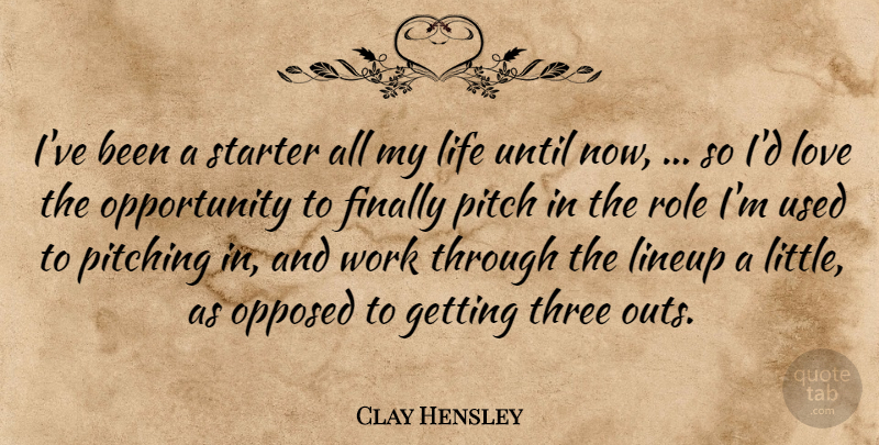 Clay Hensley Quote About Finally, Life, Love, Opportunity, Opposed: Ive Been A Starter All...