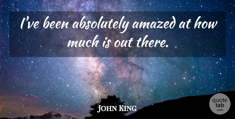 John King Quote About Absolutely, Amazed: Ive Been Absolutely Amazed At...