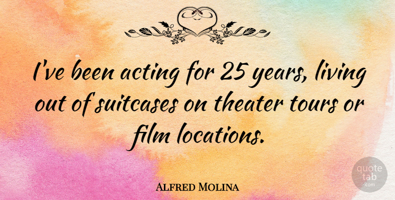 Alfred Molina Quote About Years, Acting, Suitcases: Ive Been Acting For 25...