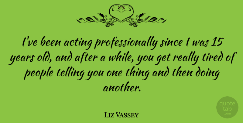 Liz Vassey Quote About Acting, People, Since, Telling, Tired: Ive Been Acting Professionally Since...
