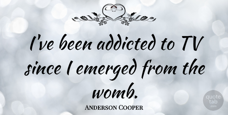 Anderson Cooper Quote About Tvs, Womb: Ive Been Addicted To Tv...