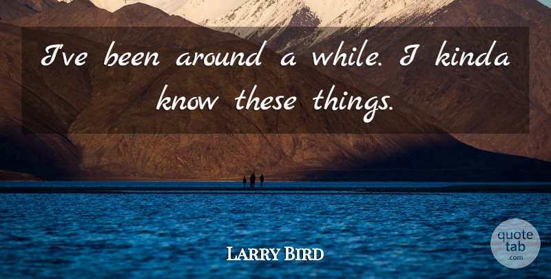 Larry Bird Quote About Basketball, Knows: Ive Been Around A While...