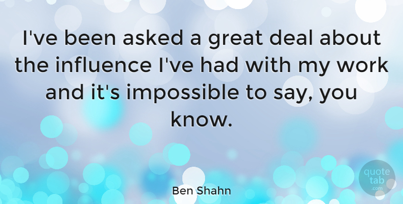 Ben Shahn Quote About Asked, Deal, Great, Impossible, Work: Ive Been Asked A Great...