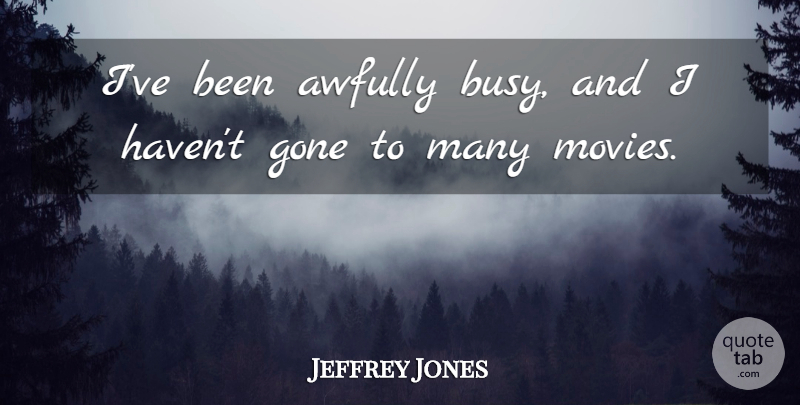 Jeffrey Jones Quote About Gone, Busy, Havens: Ive Been Awfully Busy And...