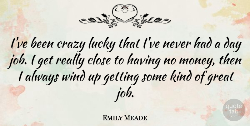 Emily Meade Quote About Close, Crazy, Great, Lucky, Money: Ive Been Crazy Lucky That...