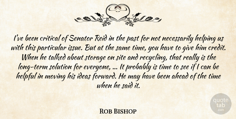 Rob Bishop Quote About Ahead, Critical, Helpful, Helping, Ideas: Ive Been Critical Of Senator...