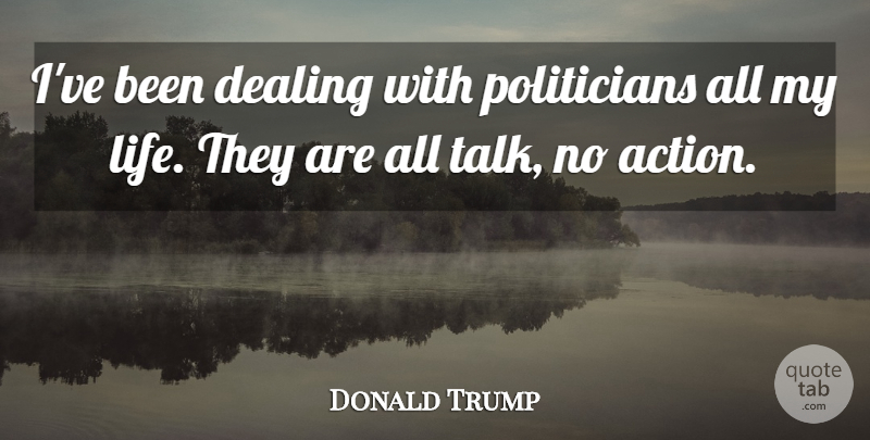 Donald Trump Quote About Action, Politician: Ive Been Dealing With Politicians...
