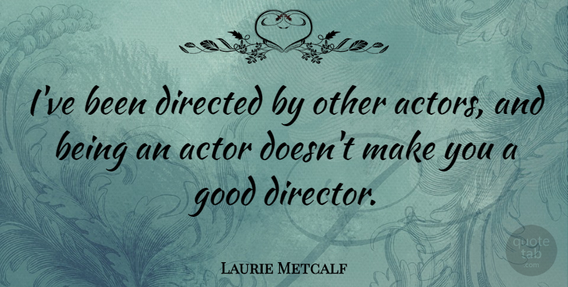 Laurie Metcalf Quote About Actors, Directors, Good Directors: Ive Been Directed By Other...