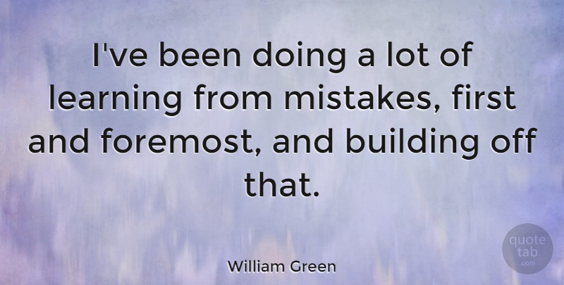 William Green Quote About Learning: Ive Been Doing A Lot...