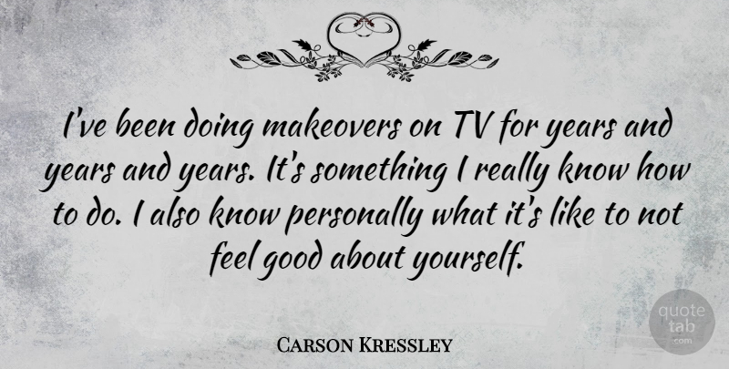 Carson Kressley Quote About Years, Feel Good, Tvs: Ive Been Doing Makeovers On...