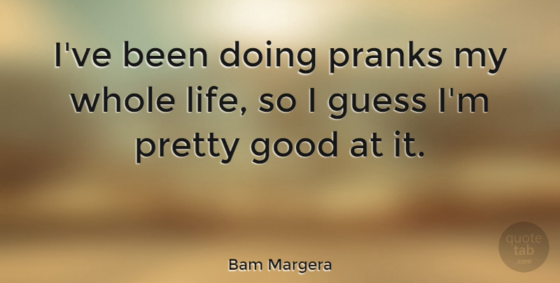 Bam Margera Quote About Pranks, Whole Life, Whole: Ive Been Doing Pranks My...