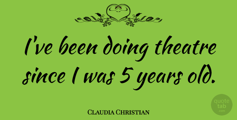 Claudia Christian Quote About Years, Theatre: Ive Been Doing Theatre Since...