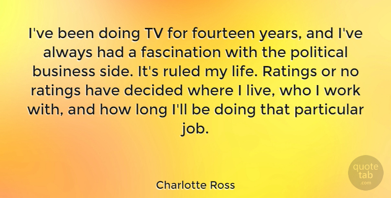 Charlotte Ross Quote About Business, Decided, Fourteen, Particular, Political: Ive Been Doing Tv For...