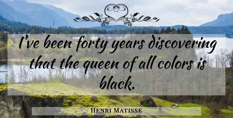 Henri Matisse Quote About Queens, Black And White, Color: Ive Been Forty Years Discovering...