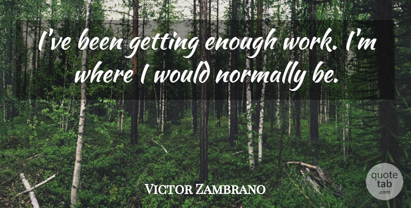 Victor Zambrano Quote About Normally: Ive Been Getting Enough Work...