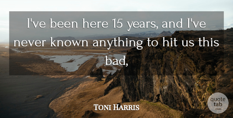 Toni Harris Quote About Hit, Known: Ive Been Here 15 Years...