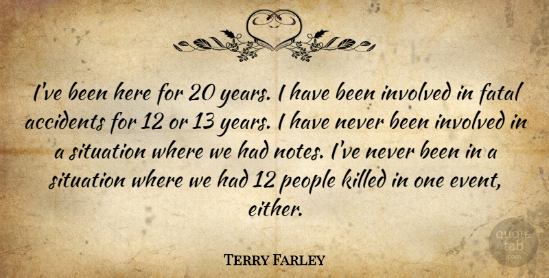 Terry Farley Quote About Accidents, Fatal, Involved, People, Situation: Ive Been Here For 20...