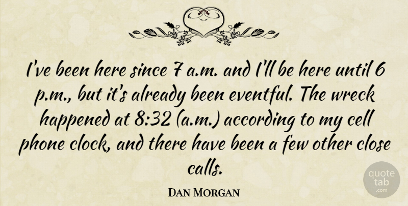 Dan Morgan Quote About According, Cell, Close, Few, Happened: Ive Been Here Since 7...