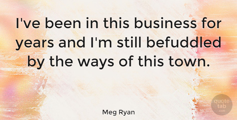 Meg Ryan Quote About Business: Ive Been In This Business...