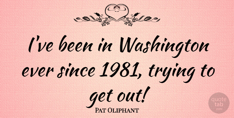 Pat Oliphant Quote About Trying: Ive Been In Washington Ever...